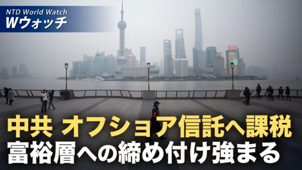 中共 オフショア信託への課税ルール施行へ 富裕層の資産管理にさらなる締め付け など｜NTD ワールドウォッチ（2026年07月27日）